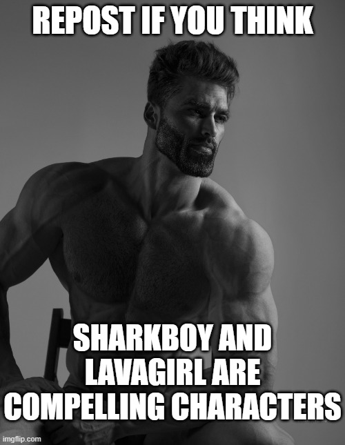 I mean this UNIRONICALLY | REPOST IF YOU THINK; SHARKBOY AND LAVAGIRL ARE COMPELLING CHARACTERS | image tagged in giga chad | made w/ Imgflip meme maker