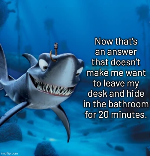 Now that’s an answer that doesn’t make me want to leave my desk and hide in the bathroom for 20 minutes. | made w/ Imgflip meme maker