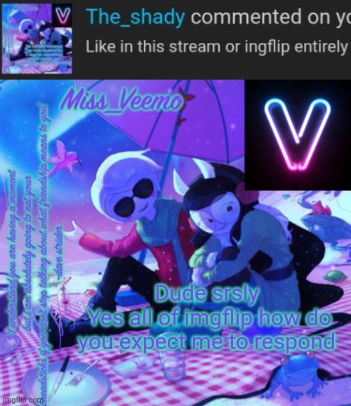 Dude srsly 
Yes all of imgflip how do you expect me to respond | image tagged in veemo s davejade temp | made w/ Imgflip meme maker
