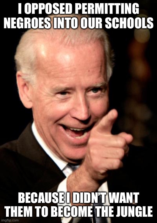Smilin Biden Meme | I OPPOSED PERMITTING NEGROES INTO OUR SCHOOLS BECAUSE I DIDN’T WANT THEM TO BECOME THE JUNGLE | image tagged in memes,smilin biden | made w/ Imgflip meme maker