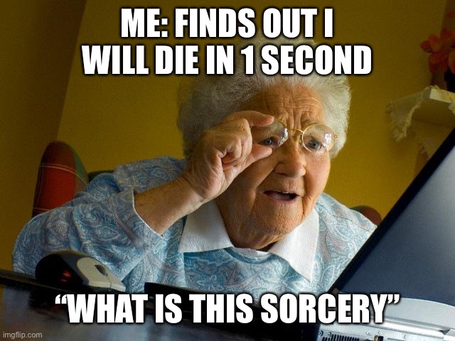 Grandma Finds The Internet Meme | ME: FINDS OUT I WILL DIE IN 1 SECOND; “WHAT IS THIS SORCERY” | image tagged in memes,grandma finds the internet | made w/ Imgflip meme maker