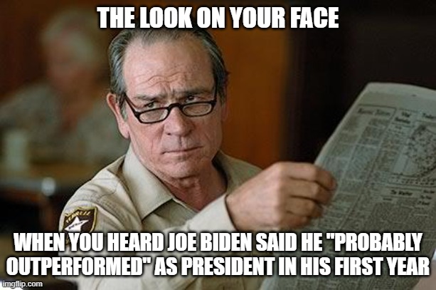 No Country for Senile Old Men |  THE LOOK ON YOUR FACE; WHEN YOU HEARD JOE BIDEN SAID HE "PROBABLY OUTPERFORMED" AS PRESIDENT IN HIS FIRST YEAR | image tagged in really,joe biden,liberals,democrats,idiots,insane | made w/ Imgflip meme maker