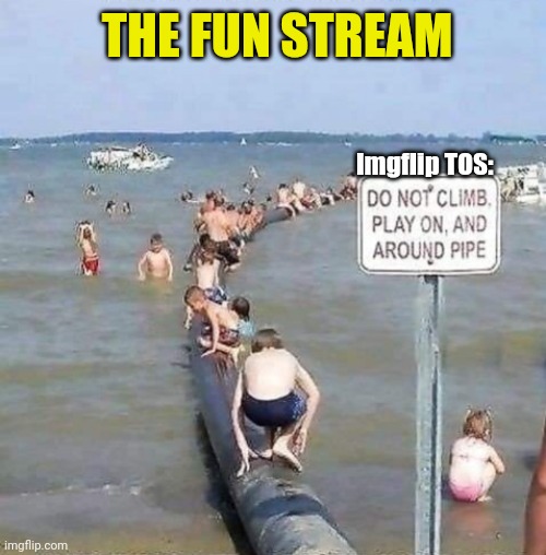 Water Pipe | THE FUN STREAM; Imgflip TOS: | image tagged in imgflip,fun stream,kids,ignore,warning sign,pipe | made w/ Imgflip meme maker