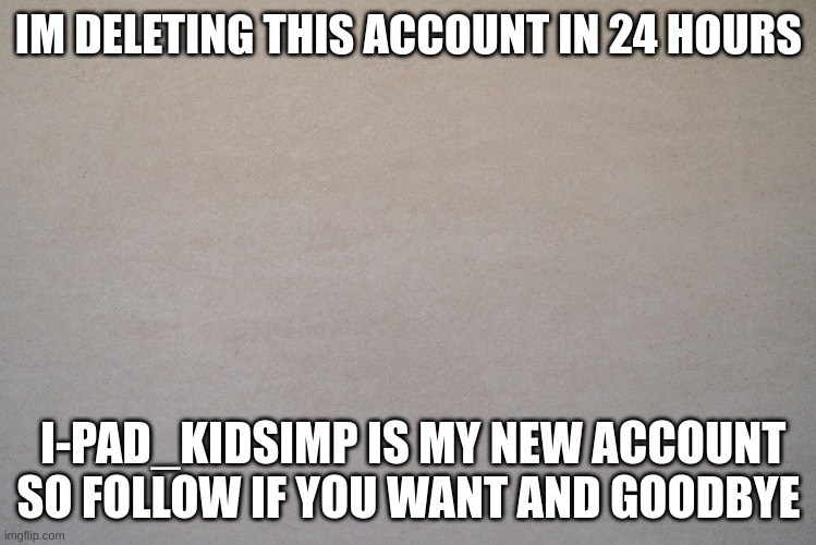i-pad_kidsimp | IM DELETING THIS ACCOUNT IN 24 HOURS; I-PAD_KIDSIMP IS MY NEW ACCOUNT SO FOLLOW IF YOU WANT AND GOODBYE | made w/ Imgflip meme maker