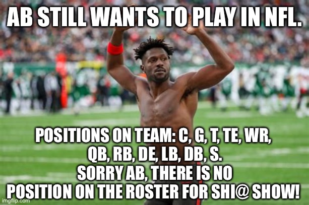 Some much wasted talent. No team wants  a side show. Raiders, Pats, Bucs. Good luck! | AB STILL WANTS TO PLAY IN NFL. POSITIONS ON TEAM: C, G, T, TE, WR,
 QB, RB, DE, LB, DB, S.
 SORRY AB, THERE IS NO POSITION ON THE ROSTER FOR SHI@ SHOW! | image tagged in ab,nfl,side show | made w/ Imgflip meme maker