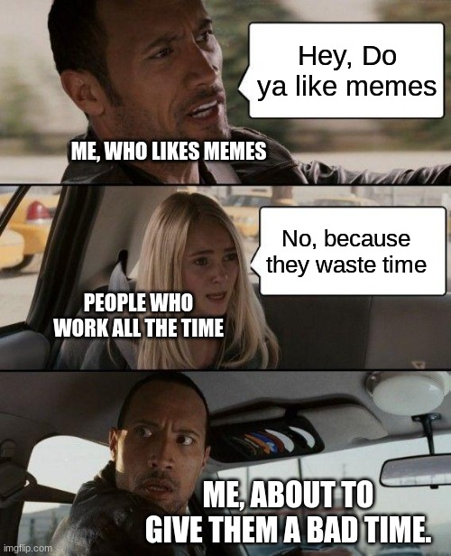 Meme Lover | Hey, Do ya like memes; ME, WHO LIKES MEMES; No, because they waste time; PEOPLE WHO WORK ALL THE TIME; ME, ABOUT TO GIVE THEM A BAD TIME. | image tagged in memes,the rock driving | made w/ Imgflip meme maker