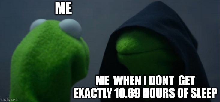 Evil Kermit | ME; ME  WHEN I DONT  GET EXACTLY 10.69 HOURS OF SLEEP | image tagged in memes,evil kermit | made w/ Imgflip meme maker