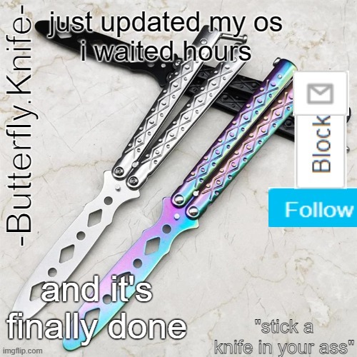 Butterfly.Knife temp | just updated my os

i waited hours; and it's finally done | image tagged in butterfly knife temp | made w/ Imgflip meme maker