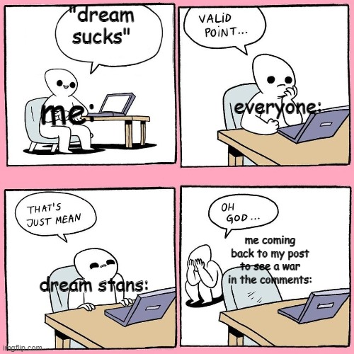 vuyrvhl1k kn | "dream sucks"; everyone:; me:; me coming back to my post to see a war in the comments:; dream stans: | image tagged in comment | made w/ Imgflip meme maker