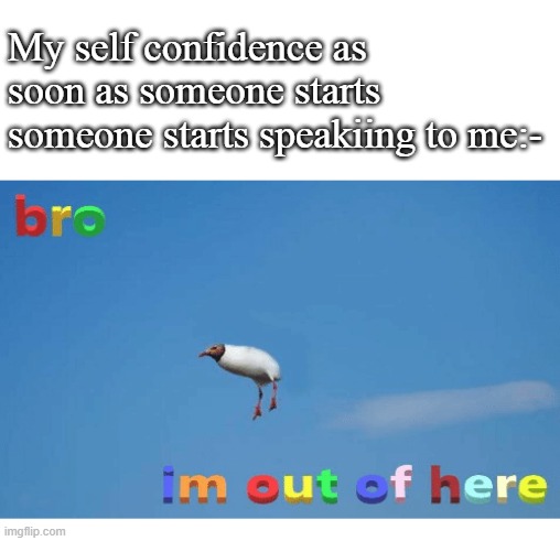 *insert funny title* | My self confidence as soon as someone starts someone starts speakiing to me:- | image tagged in bro i'm out of here | made w/ Imgflip meme maker