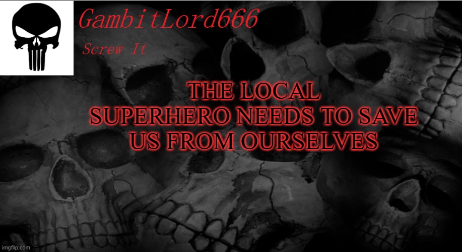 GambitLord666 | THE LOCAL SUPERHERO NEEDS TO SAVE US FROM OURSELVES | image tagged in gambitlord666 | made w/ Imgflip meme maker