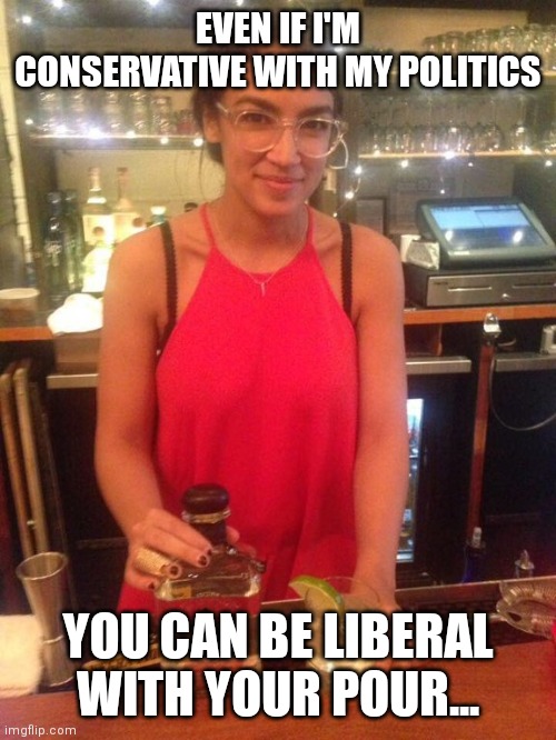 Boozy AOC | EVEN IF I'M CONSERVATIVE WITH MY POLITICS; YOU CAN BE LIBERAL WITH YOUR POUR... | image tagged in alexandria ocasio-cortez,bartender,cocktail,whiskey,bourbon,republican | made w/ Imgflip meme maker