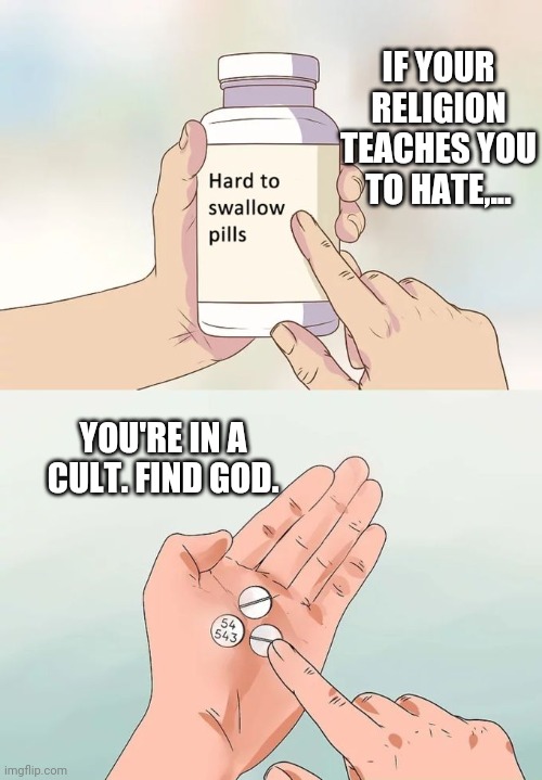 Hard To Swallow Pills Meme | IF YOUR RELIGION TEACHES YOU TO HATE,... YOU'RE IN A CULT. FIND GOD. | image tagged in memes,hard to swallow pills | made w/ Imgflip meme maker