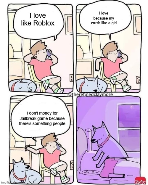 Roblox when Jailbreak for a girl | I love because my crush like a girl; I love like Roblox; I don't money for Jailbreak game because there's something people | image tagged in dog smothers owner,memes | made w/ Imgflip meme maker