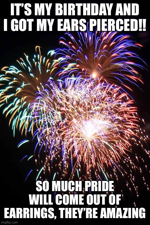 *dances* | IT’S MY BIRTHDAY AND I GOT MY EARS PIERCED!! SO MUCH PRIDE WILL COME OUT OF EARRINGS, THEY’RE AMAZING | image tagged in fireworks | made w/ Imgflip meme maker