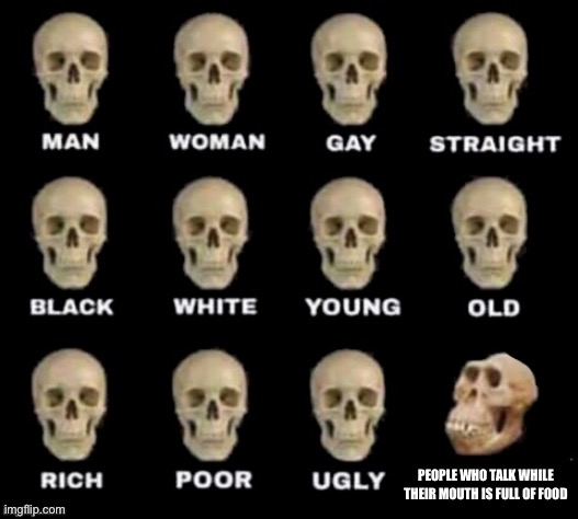 idiot skull | PEOPLE WHO TALK WHILE THEIR MOUTH IS FULL OF FOOD | image tagged in idiot skull | made w/ Imgflip meme maker