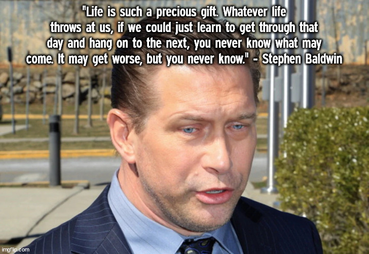 Life is such a precious gift | "Life is such a precious gift. Whatever life throws at us, if we could just learn to get through that day and hang on to the next, you never know what may come. It may get worse, but you never know." - Stephen Baldwin | image tagged in stephen baldwin,quote,memes,inspirational quote,inspirational | made w/ Imgflip meme maker