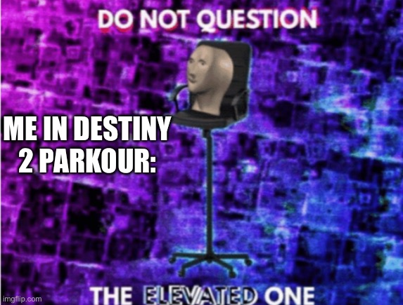 Do not question the elevated one | ME IN DESTINY 2 PARKOUR: | image tagged in do not question the elevated one | made w/ Imgflip meme maker