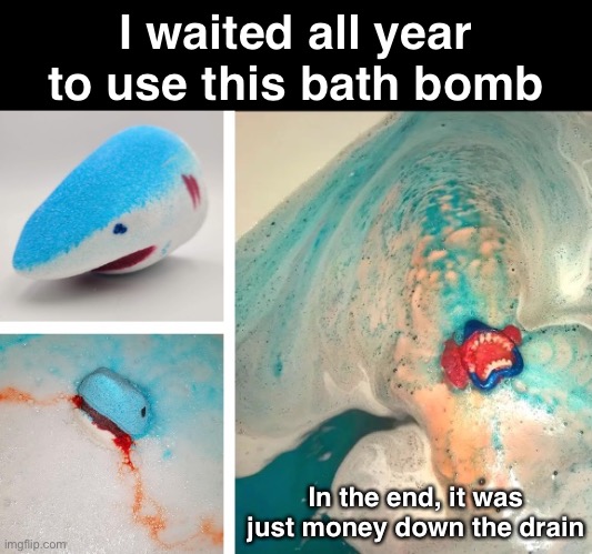 Bathtub Shark Attack | I waited all year to use this bath bomb; In the end, it was just money down the drain | image tagged in funny memes,sharks,bad jokes,eyeroll | made w/ Imgflip meme maker