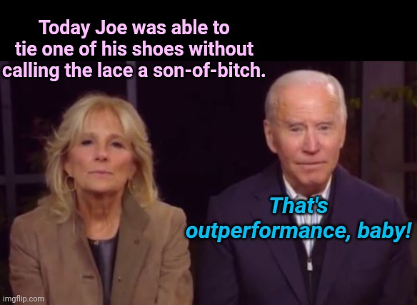 Joe Biden "outperforms" | Today Joe was able to tie one of his shoes without calling the lace a son-of-bitch. That's outperformance, baby! | image tagged in joe and jill biden,foul mouth biden,dementia,political humor,biden fail | made w/ Imgflip meme maker
