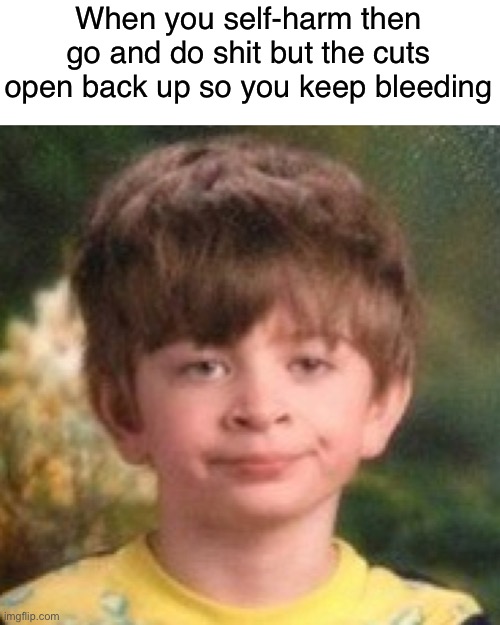 It’s a dilemma |  When you self-harm then go and do shit but the cuts open back up so you keep bleeding | image tagged in annoyed face,mental health,depression,sadness,self harm,bpd | made w/ Imgflip meme maker