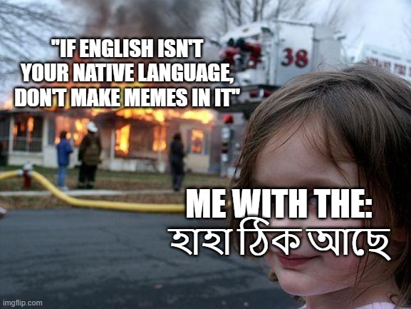 I am bengali. | "IF ENGLISH ISN'T YOUR NATIVE LANGUAGE, DON'T MAKE MEMES IN IT"; ME WITH THE:
হাহা ঠিক আছে | image tagged in memes,disaster girl | made w/ Imgflip meme maker