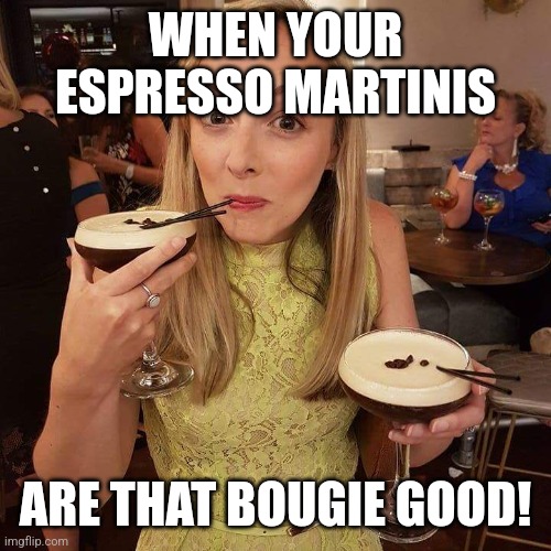 Espresso martinis! |  WHEN YOUR ESPRESSO MARTINIS; ARE THAT BOUGIE GOOD! | image tagged in cocktail,martini,bartender,coffee | made w/ Imgflip meme maker