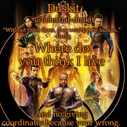 Duskit’s 2nd eternals temp | Where do you think I live; And no giving coordinates because your wrong. | image tagged in duskit s 2nd eternals temp | made w/ Imgflip meme maker