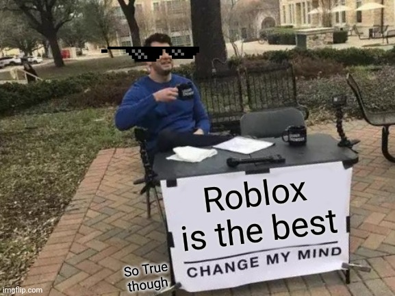 Change My Mind Meme | Roblox is the best; So True though | image tagged in memes,change my mind | made w/ Imgflip meme maker