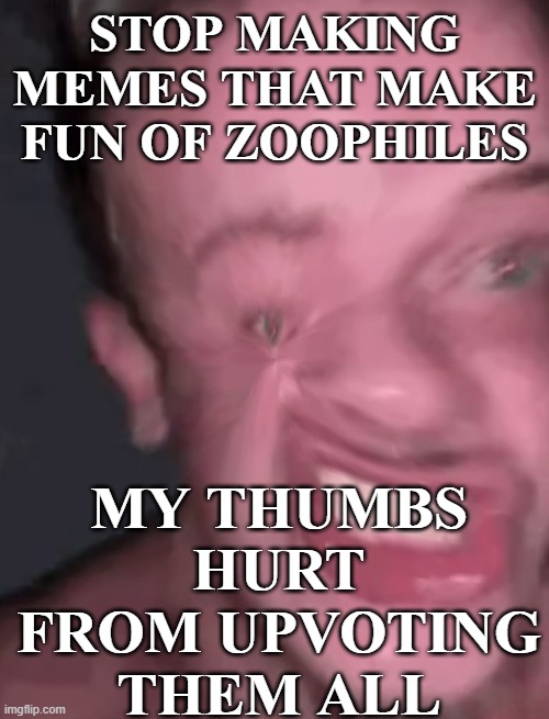 Miserable triggered man cry | STOP MAKING MEMES THAT MAKE FUN OF ZOOPHILES; MY THUMBS HURT FROM UPVOTING THEM ALL | image tagged in miserable triggered man cry | made w/ Imgflip meme maker