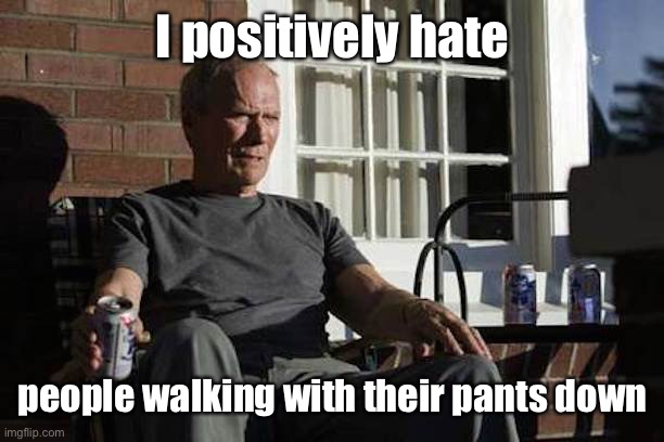 Clint Eastwood Gran Torino | I positively hate people walking with their pants down | image tagged in clint eastwood gran torino | made w/ Imgflip meme maker