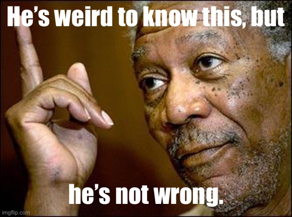 This Morgan Freeman | He’s weird to know this, but he’s not wrong. | image tagged in this morgan freeman | made w/ Imgflip meme maker