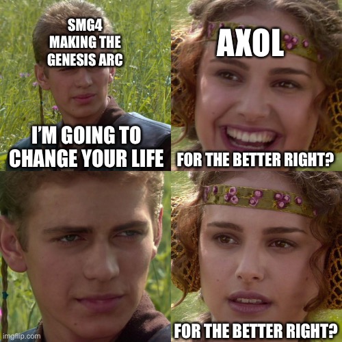 Did I say change? I meant take | SMG4 MAKING THE GENESIS ARC; AXOL; I’M GOING TO CHANGE YOUR LIFE; FOR THE BETTER RIGHT? FOR THE BETTER RIGHT? | image tagged in anakin padme 4 panel | made w/ Imgflip meme maker