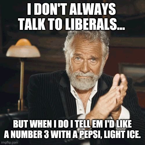 Easy on the ice. | I DON'T ALWAYS TALK TO LIBERALS... BUT WHEN I DO I TELL EM I'D LIKE A NUMBER 3 WITH A PEPSI, LIGHT ICE. | image tagged in most interesting man clapping | made w/ Imgflip meme maker