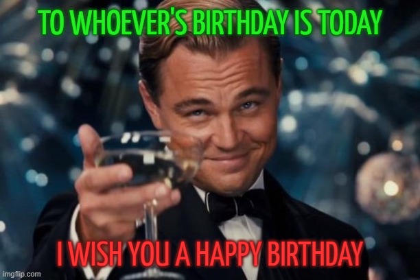 Leonardo Dicaprio Cheers | TO WHOEVER'S BIRTHDAY IS TODAY; I WISH YOU A HAPPY BIRTHDAY | image tagged in memes,leonardo dicaprio cheers | made w/ Imgflip meme maker