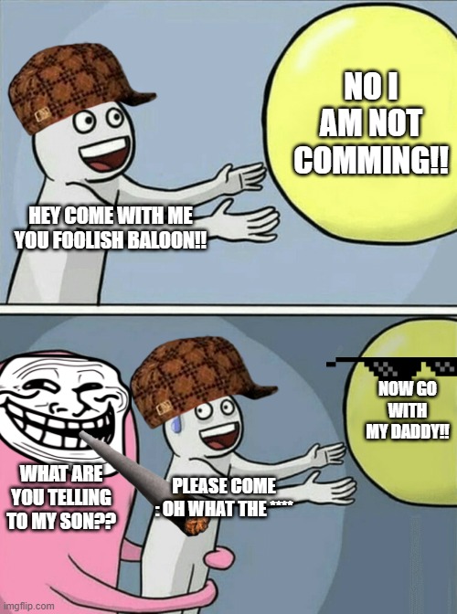 Running Away Balloon Meme | NO I AM NOT COMMING!! HEY COME WITH ME YOU FOOLISH BALOON!! NOW GO WITH MY DADDY!! WHAT ARE YOU TELLING TO MY SON?? PLEASE COME : OH WHAT THE **** | image tagged in memes,running away balloon | made w/ Imgflip meme maker