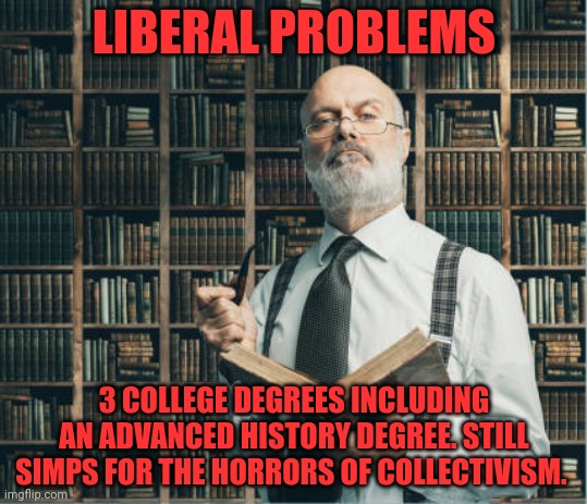 Liberal professor | LIBERAL PROBLEMS; 3 COLLEGE DEGREES INCLUDING AN ADVANCED HISTORY DEGREE. STILL SIMPS FOR THE HORRORS OF COLLECTIVISM. | image tagged in college liberal,liberal,problems,collectivism | made w/ Imgflip meme maker
