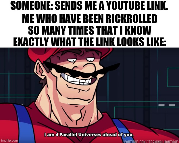 You can't rickroll me anymore |  SOMEONE: SENDS ME A YOUTUBE LINK. ME WHO HAVE BEEN RICKROLLED SO MANY TIMES THAT I KNOW EXACTLY WHAT THE LINK LOOKS LIKE: | image tagged in mario i am four parallel universes ahead of you,memes,rickroll,funny,gifs,not really a gif | made w/ Imgflip meme maker
