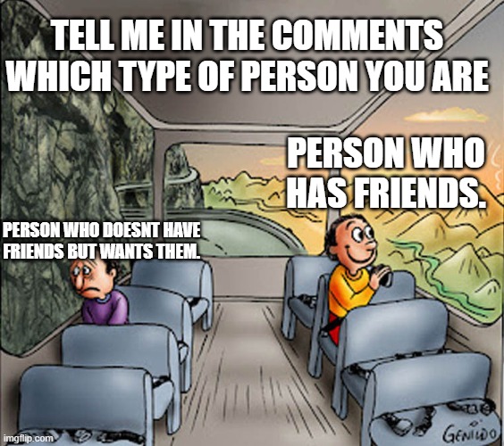 strolled into my head cuz im bored | TELL ME IN THE COMMENTS WHICH TYPE OF PERSON YOU ARE; PERSON WHO HAS FRIENDS. PERSON WHO DOESNT HAVE FRIENDS BUT WANTS THEM. | image tagged in two guys on a bus | made w/ Imgflip meme maker