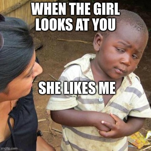 Oh yea | WHEN THE GIRL LOOKS AT YOU; SHE LIKES ME | image tagged in memes,third world skeptical kid | made w/ Imgflip meme maker