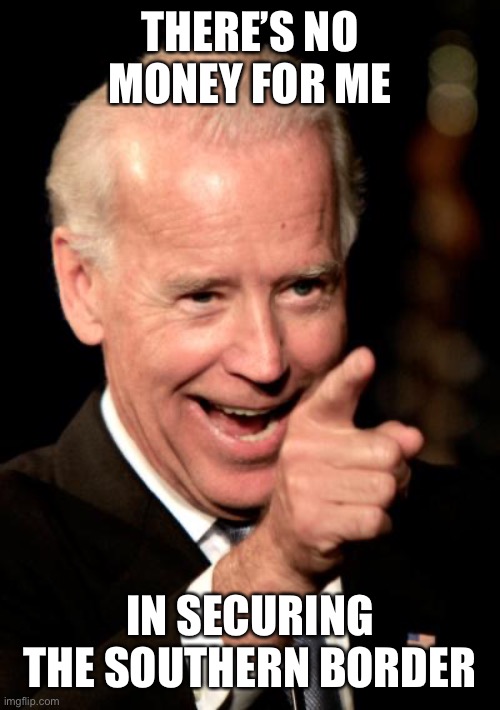 Smilin Biden Meme | THERE’S NO MONEY FOR ME IN SECURING THE SOUTHERN BORDER | image tagged in memes,smilin biden | made w/ Imgflip meme maker