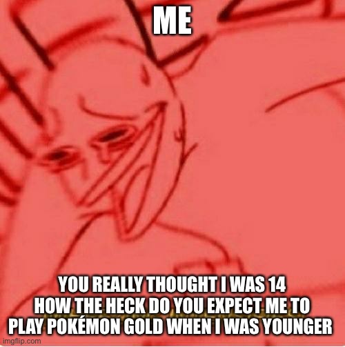 I ain’t 14 lol | ME; YOU REALLY THOUGHT I WAS 14 HOW THE HECK DO YOU EXPECT ME TO PLAY POKÉMON GOLD WHEN I WAS YOUNGER | image tagged in wheeze,hehe,you got trolled | made w/ Imgflip meme maker