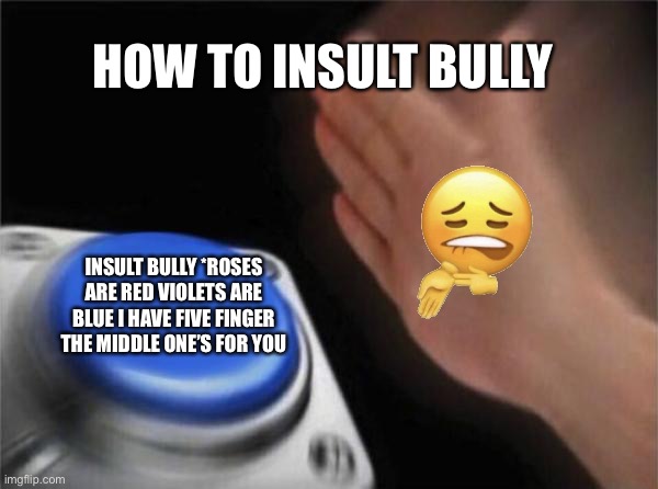 Sheesh | HOW TO INSULT BULLY; INSULT BULLY *ROSES ARE RED VIOLETS ARE BLUE I HAVE FIVE FINGER THE MIDDLE ONE’S FOR YOU | image tagged in memes,blank nut button | made w/ Imgflip meme maker