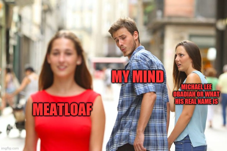 Distracted Boyfriend Meme | MEATLOAF MY MIND MICHAEL LEE OBADIAH OR WHAT HIS REAL NAME IS | image tagged in memes,distracted boyfriend | made w/ Imgflip meme maker