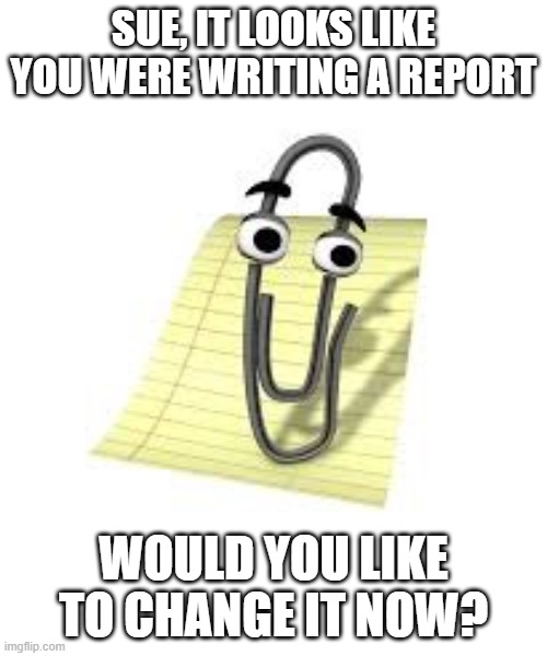 Clippy | SUE, IT LOOKS LIKE YOU WERE WRITING A REPORT; WOULD YOU LIKE TO CHANGE IT NOW? | image tagged in clippy | made w/ Imgflip meme maker