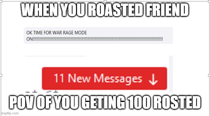 ... | WHEN YOU ROASTED FRIEND; POV OF YOU GETING 100 ROSTED | image tagged in am i the only one around here | made w/ Imgflip meme maker