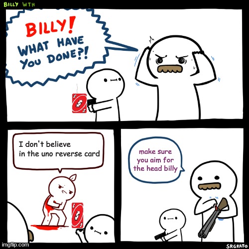 U MUST BELIEVE | I don't believe in the uno reverse card; make sure you aim for the head billy | image tagged in billy what have you done | made w/ Imgflip meme maker