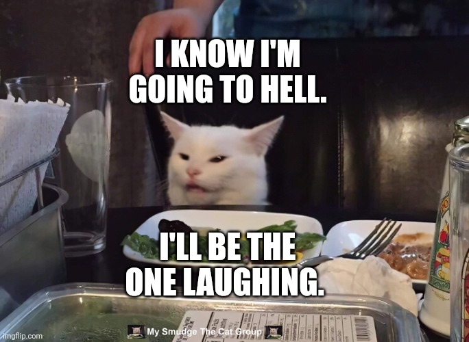 I KNOW I'M GOING TO HELL. I'LL BE THE ONE LAUGHING. | image tagged in smudge the cat | made w/ Imgflip meme maker