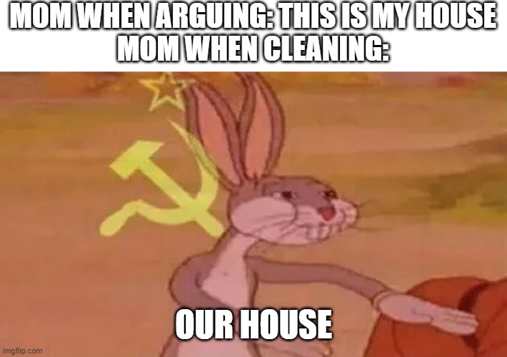 this meme isn't orignal and i know it isn't | MOM WHEN ARGUING: THIS IS MY HOUSE
MOM WHEN CLEANING:; OUR HOUSE | image tagged in soviet bugs bunny | made w/ Imgflip meme maker