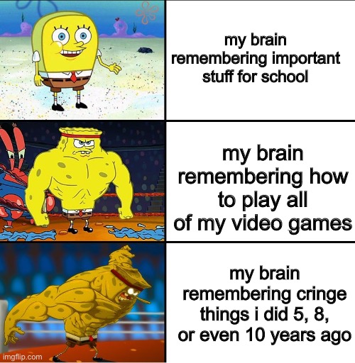 pain |  my brain remembering important stuff for school; my brain remembering how to play all of my video games; my brain remembering cringe things i did 5, 8, or even 10 years ago | image tagged in increasingly buff spongebob,brain,cringe,memory | made w/ Imgflip meme maker